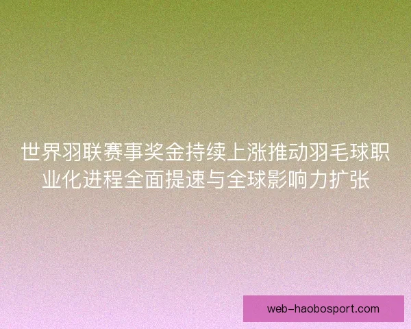 世界羽联赛事奖金持续上涨推动羽毛球职业化进程全面提速与全球影响力扩张